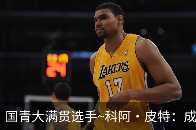国青大满贯选手~科阿·皮特：成熟前场润滑剂 投篮拉胯行情暴跌