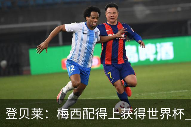 登贝莱：梅西配得上获得世界杯 但法国也要夺冠
