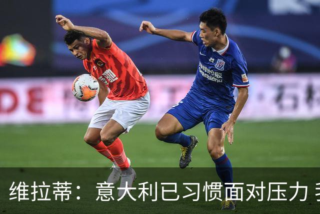 维拉蒂：意大利已习惯面对压力 我们该全力以赴