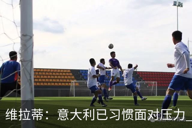 维拉蒂：意大利已习惯面对压力 我们该全力以赴